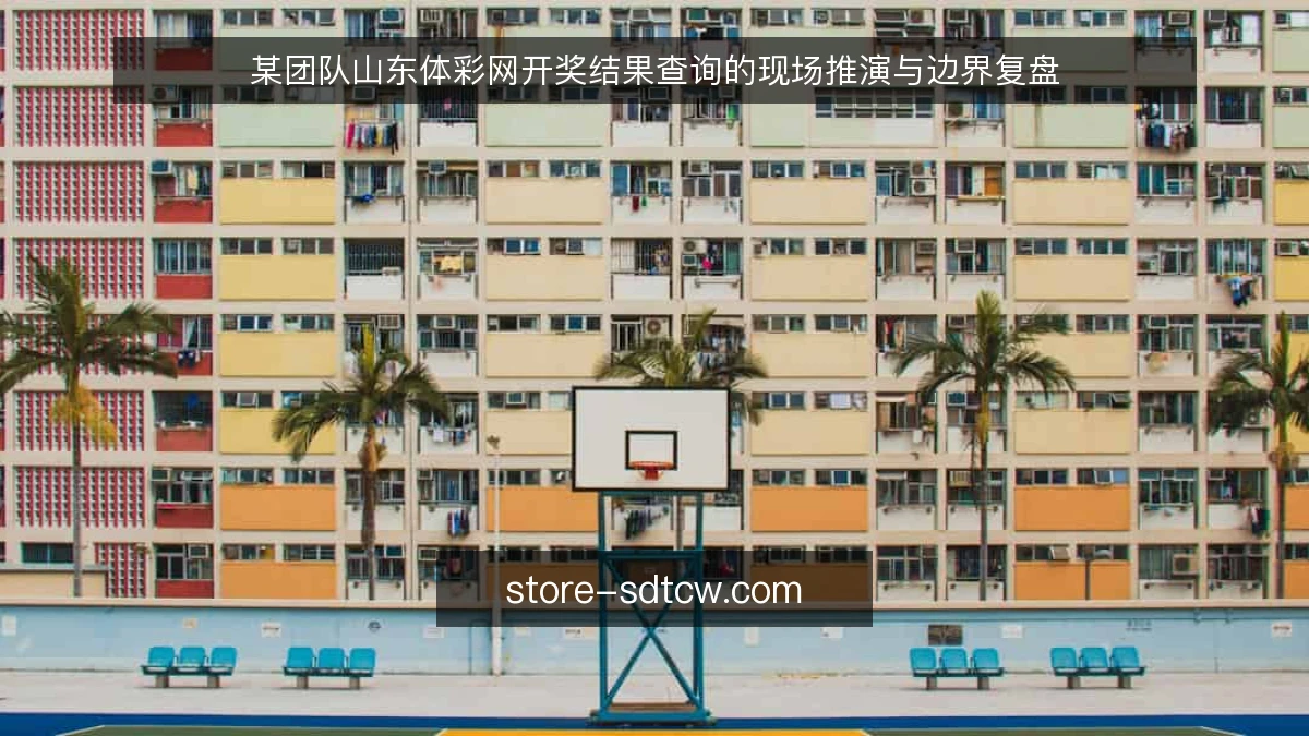 某团队山东体彩网开奖结果查询的现场推演与边界复盘
