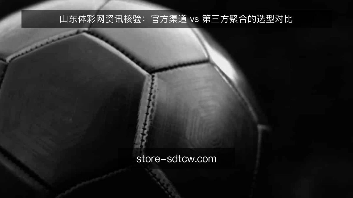 山东体彩网资讯核验:官方渠道 vs 第三方聚合的选型对比